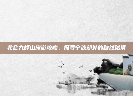 北仑九峰山旅游攻略,探寻宁波郊外的自然秘境