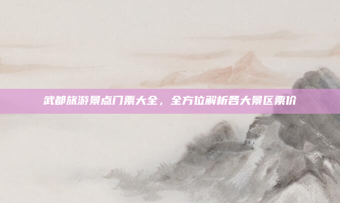 武都旅游景点门票大全,全方位解析各大景区票价
