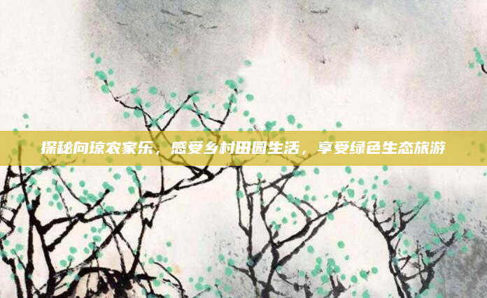 探秘向琼农家乐，感受乡村田园生活，享受绿色生态旅游