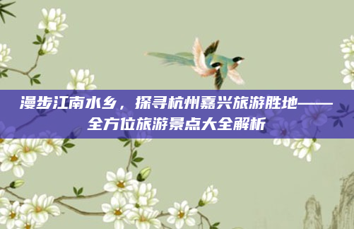 漫步江南水乡，探寻杭州嘉兴旅游胜地——全方位旅游景点大全解析