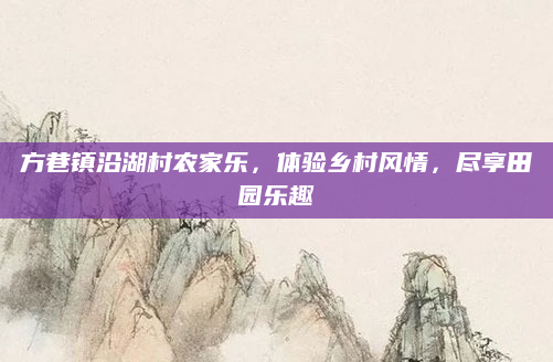 方巷镇沿湖村农家乐,体验乡村风情,尽享田园乐趣