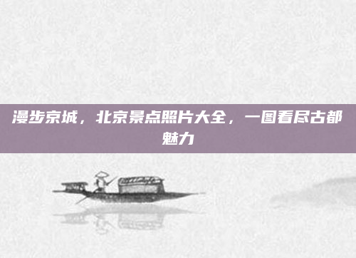 漫步京城，北京景点照片大全，一图看尽古都魅力