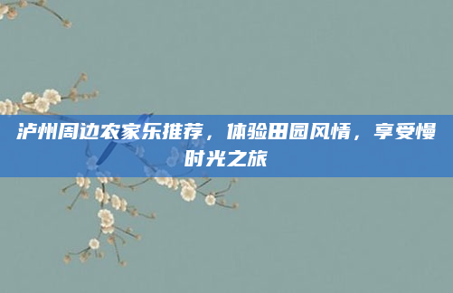 泸州周边农家乐推荐,体验田园风情,享受慢时光之旅
