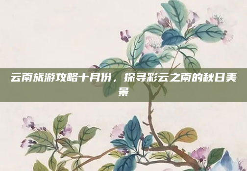 云南旅游攻略十月份，探寻彩云之南的秋日美景