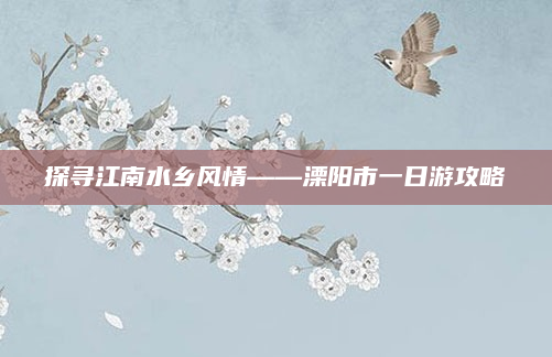 探寻江南水乡风情——溧阳市一日游攻略