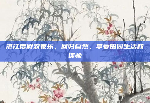湛江度假农家乐,回归自然,享受田园生活新体验