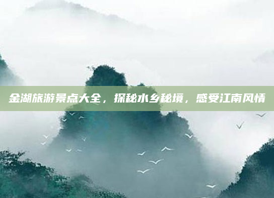 金湖旅游景点大全，探秘水乡秘境，感受江南风情