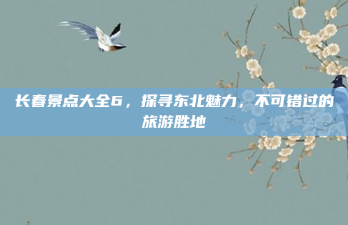 长春景点大全6，探寻东北魅力，不可错过的旅游胜地