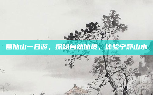葛仙山一日游，探秘自然仙境，体验宁静山水