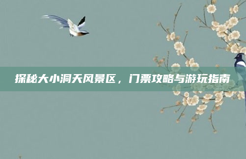 探秘大小洞天风景区，门票攻略与游玩指南