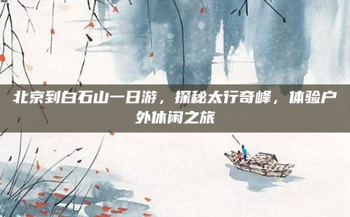 北京到白石山一日游，探秘太行奇峰，体验户外休闲之旅