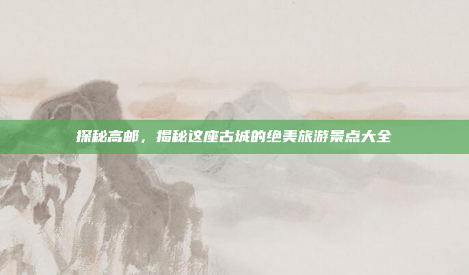 探秘高邮，揭秘这座古城的绝美旅游景点大全