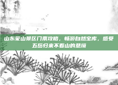山东蒙山景区门票攻略，畅游自然宝库，感受五岳归来不看山的意境