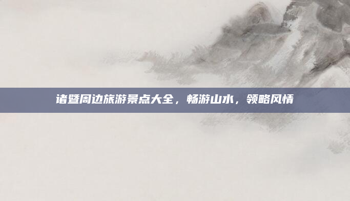 诸暨周边旅游景点大全，畅游山水，领略风情
