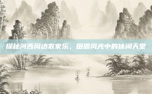 探秘河西周边农家乐，田园风光中的休闲天堂