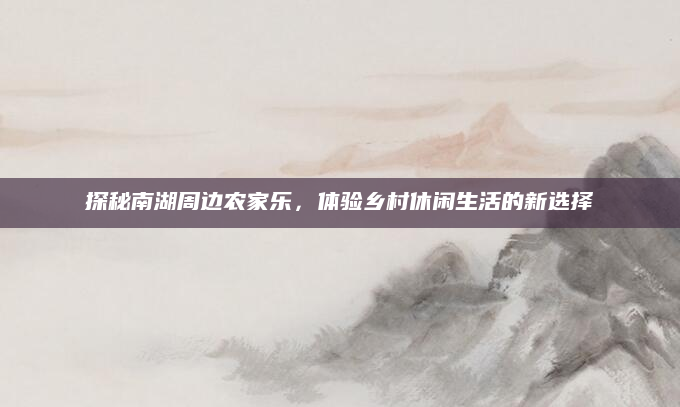 探秘南湖周边农家乐，体验乡村休闲生活的新选择