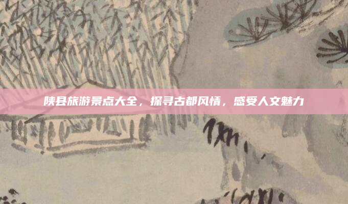 陕县旅游景点大全,探寻古都风情,感受人文魅力