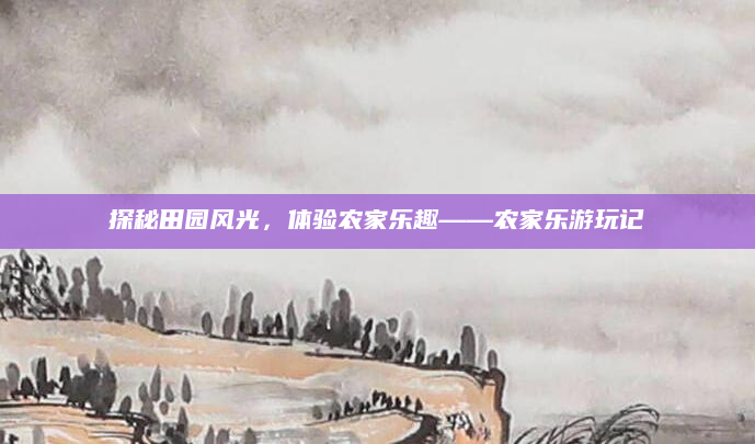 探秘田园风光，体验农家乐趣——农家乐游玩记