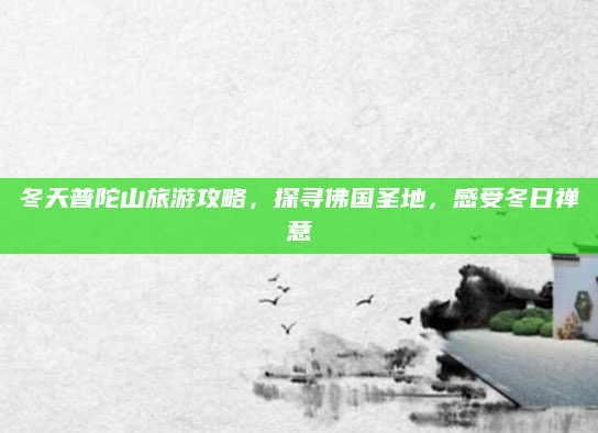 冬天普陀山旅游攻略，探寻佛国圣地，感受冬日禅意