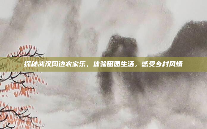 探秘武汉周边农家乐，体验田园生活，感受乡村风情