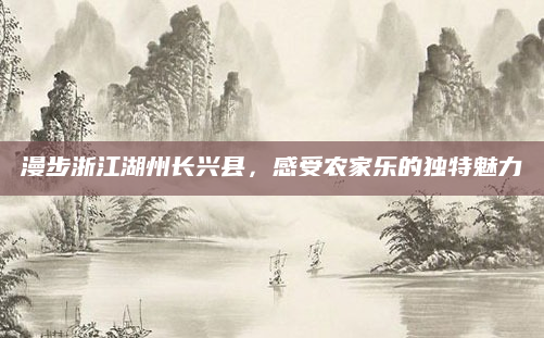 漫步浙江湖州长兴县，感受农家乐的独特魅力