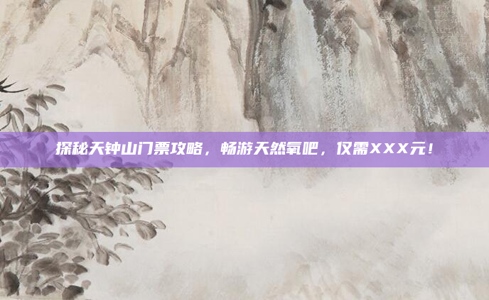 探秘天钟山门票攻略，畅游天然氧吧，仅需XXX元！