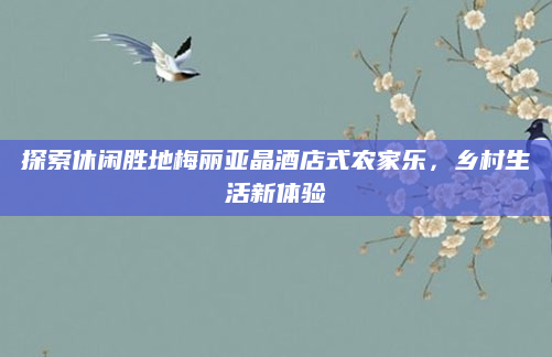 探索休闲胜地梅丽亚晶酒店式农家乐，乡村生活新体验