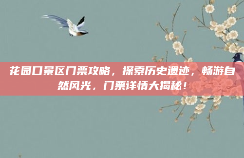 花园口景区门票攻略，探索历史遗迹，畅游自然风光，门票详情大揭秘！