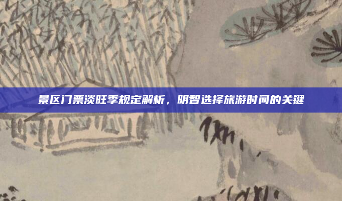 景区门票淡旺季规定解析,明智选择旅游时间的关键