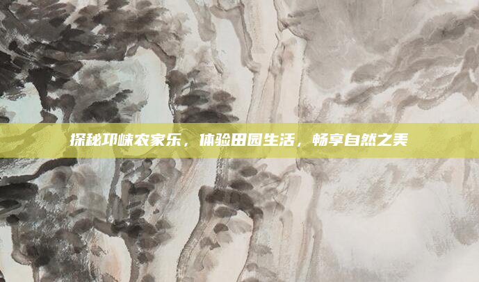 探秘邛崃农家乐，体验田园生活，畅享自然之美