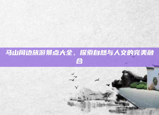 马山周边旅游景点大全，探索自然与人文的完美融合