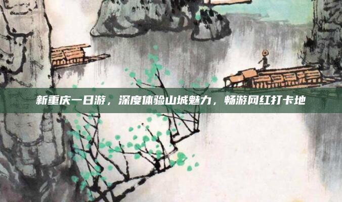 新重庆一日游，深度体验山城魅力，畅游网红打卡地