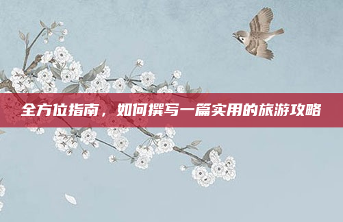 全方位指南,如何撰写一篇实用的旅游攻略