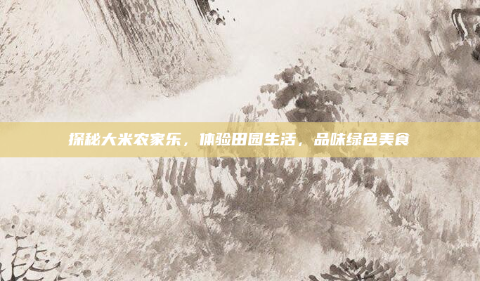 探秘大米农家乐，体验田园生活，品味绿色美食
