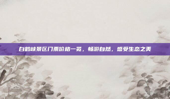 白鹤峡景区门票价格一览，畅游自然，感受生态之美