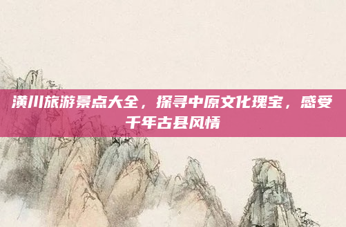 潢川旅游景点大全,探寻中原文化瑰宝,感受千年古县风情