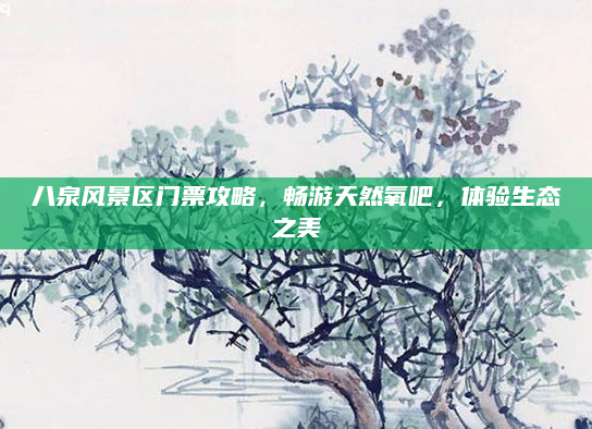 八泉风景区门票攻略,畅游天然氧吧,体验生态之美