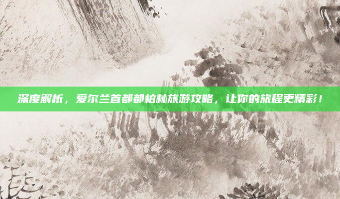 深度解析,爱尔兰首都都柏林旅游攻略,让你的旅程更精彩!