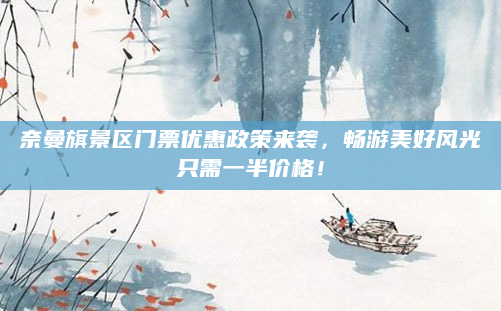 奈曼旗景区门票优惠政策来袭,畅游美好风光只需一半价格!
