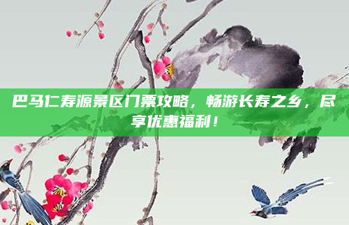 巴马仁寿源景区门票攻略,畅游长寿之乡,尽享优惠福利!
