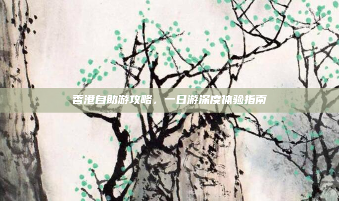 香港自助游攻略,一日游深度体验指南