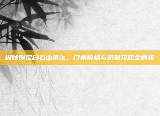 探秘保定白石山景区,门票价格与游览攻略全解析