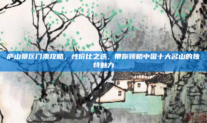 庐山景区门票攻略,性价比之选,带你领略中国十大名山的独特魅力