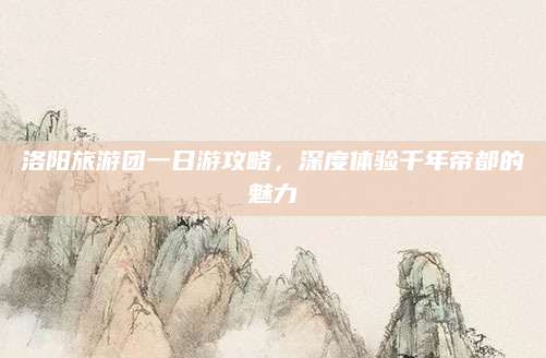洛阳旅游团一日游攻略,深度体验千年帝都的魅力