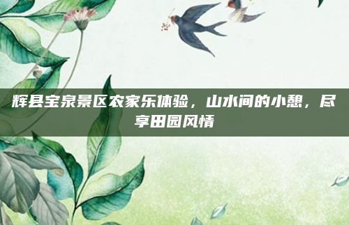 辉县宝泉景区农家乐体验,山水间的小憩,尽享田园风情
