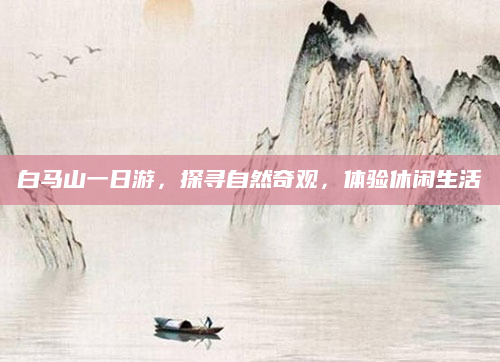 白马山一日游,探寻自然奇观,体验休闲生活