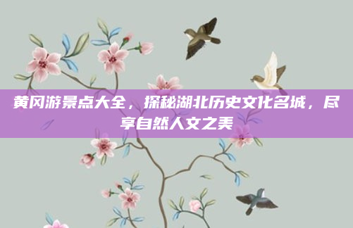 黄冈游景点大全，探秘湖北历史文化名城，尽享自然人文之美