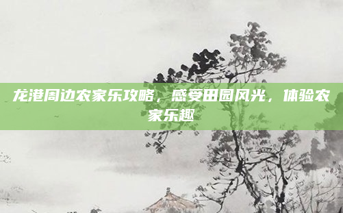 龙港周边农家乐攻略,感受田园风光,体验农家乐趣
