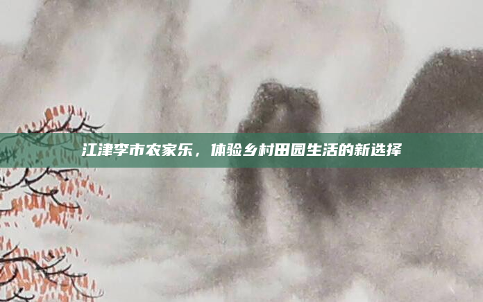 江津李市农家乐，体验乡村田园生活的新选择