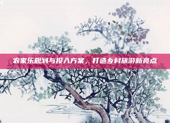 农家乐规划与投入方案，打造乡村旅游新亮点
